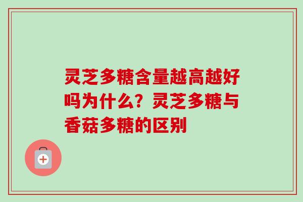 灵芝多糖含量越高越好吗为什么？灵芝多糖与香菇多糖的区别