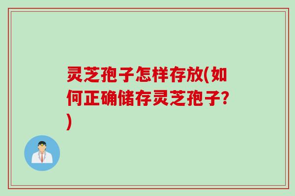 灵芝孢子怎样存放(如何正确储存灵芝孢子？)