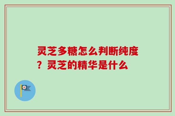 灵芝多糖怎么判断纯度？灵芝的精华是什么