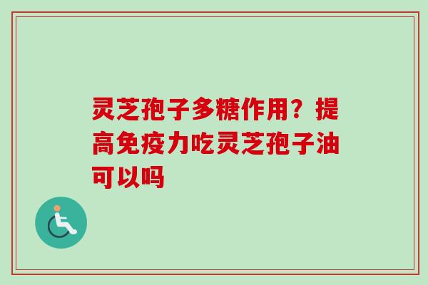 灵芝孢子多糖作用？提高免疫力吃灵芝孢子油可以吗