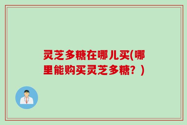 灵芝多糖在哪儿买(哪里能购买灵芝多糖？)