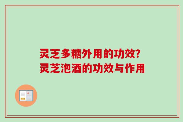 灵芝多糖外用的功效？灵芝泡酒的功效与作用