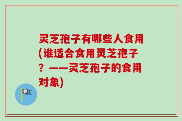 灵芝孢子有哪些人食用(谁适合食用灵芝孢子？——灵芝孢子的食用对象)