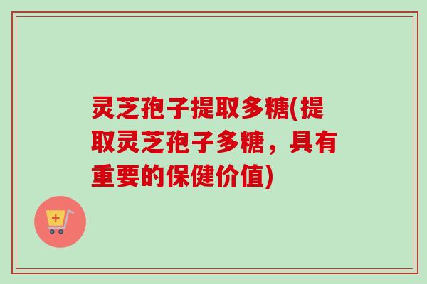 灵芝孢子提取多糖(提取灵芝孢子多糖,具有重要的保健价值) 灵芝孢子提取多糖(提取灵芝孢子多糖,具有重要的保健价值)