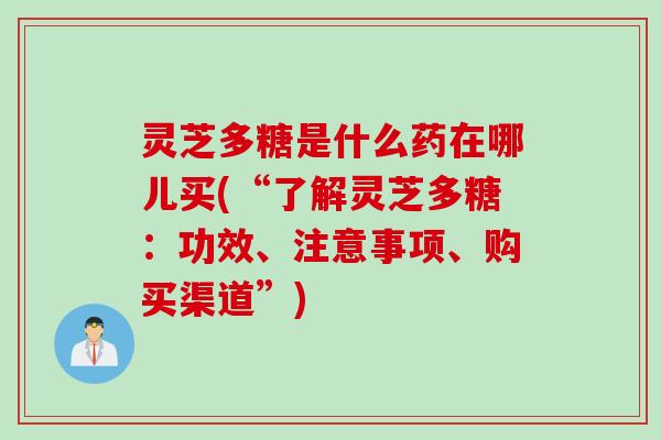灵芝多糖是什么药在哪儿买(“了解灵芝多糖：功效、注意事项、购买渠道”)