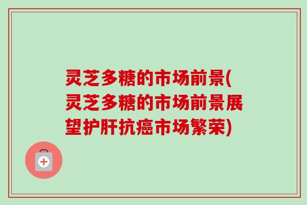 灵芝多糖的市场前景(灵芝多糖的市场前景展望抗市场繁荣)