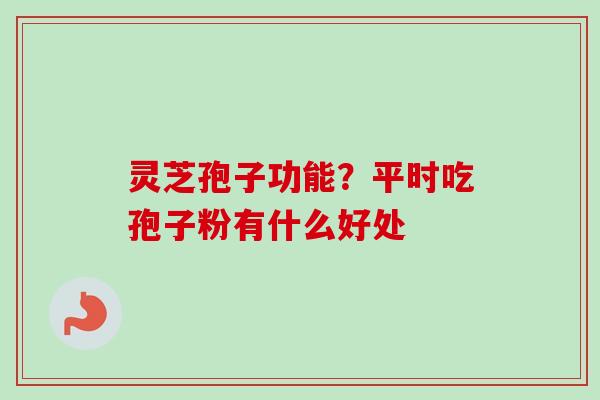 灵芝孢子功能?平时吃孢子粉有什么好处 灵芝孢子功能?平时吃孢子粉有什么好处