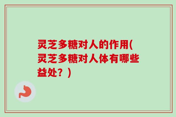 灵芝多糖对人的作用(灵芝多糖对人体有哪些益处？)