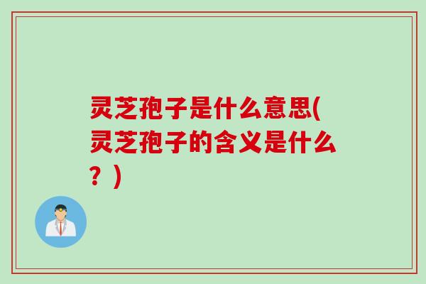 灵芝孢子是什么意思(灵芝孢子的含义是什么？)