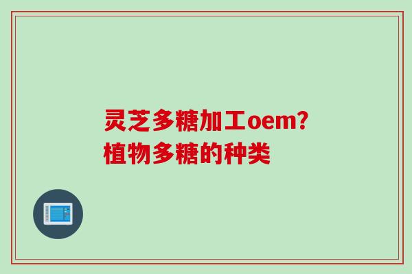 灵芝多糖加工oem？植物多糖的种类