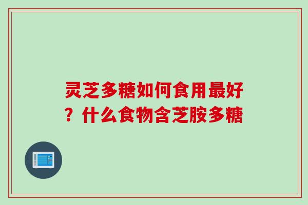 灵芝多糖如何食用最好？什么食物含芝胺多糖