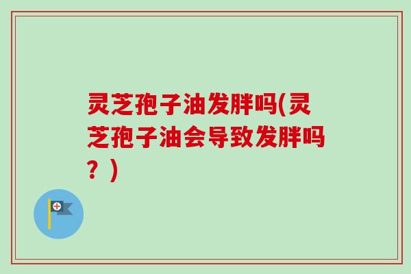 灵芝孢子油发胖吗(灵芝孢子油会导致发胖吗？)