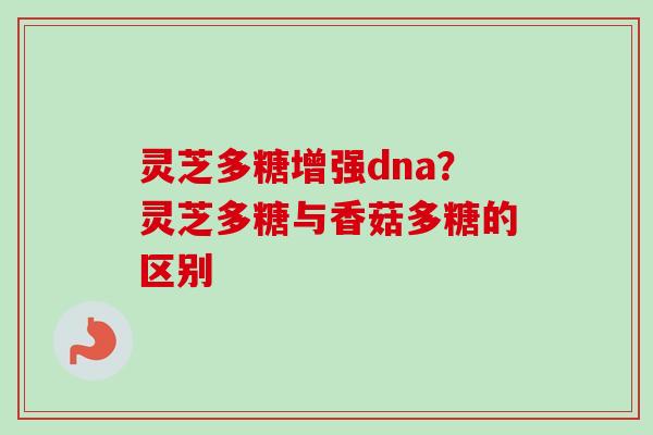 灵芝多糖增强dna？灵芝多糖与香菇多糖的区别