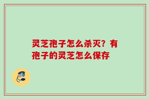 灵芝孢子怎么杀灭？有孢子的灵芝怎么保存