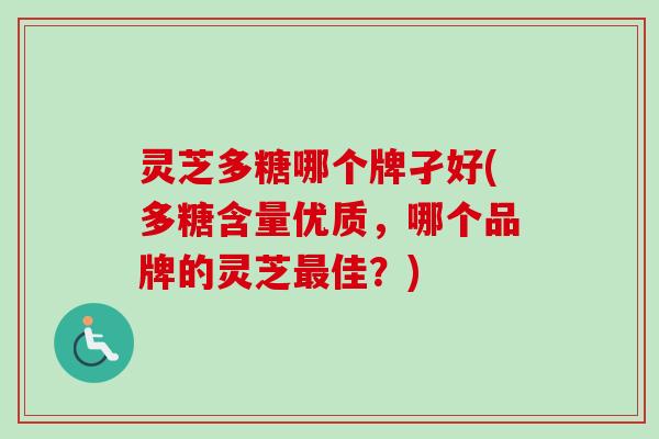 灵芝多糖哪个牌孑好(多糖含量优质，哪个品牌的灵芝最佳？)