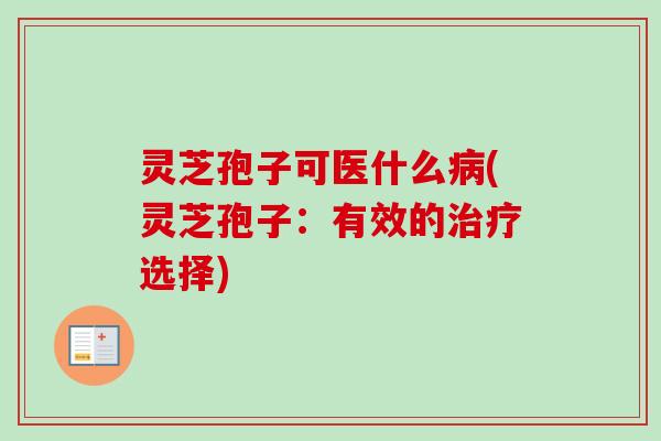 灵芝孢子可医什么(灵芝孢子:有效的选择) 灵芝孢子可医什么(灵芝孢子:有效的选择)