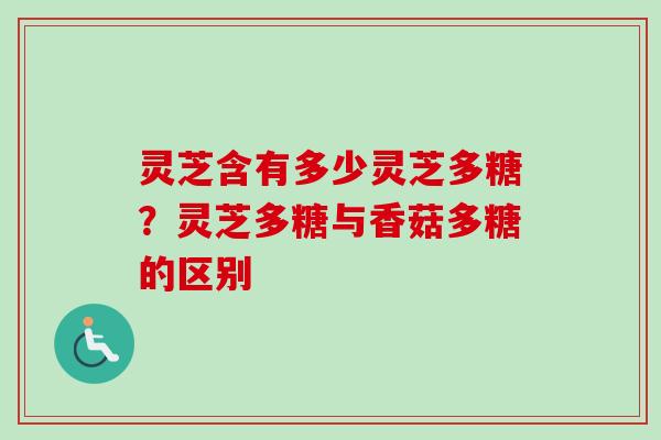 灵芝含有多少灵芝多糖？灵芝多糖与香菇多糖的区别