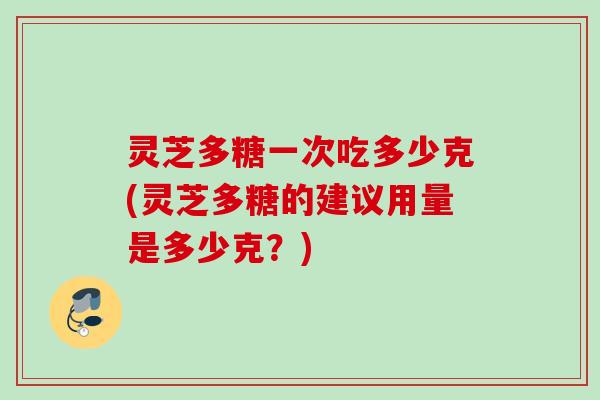 灵芝多糖一次吃多少克(灵芝多糖的建议用量是多少克？)