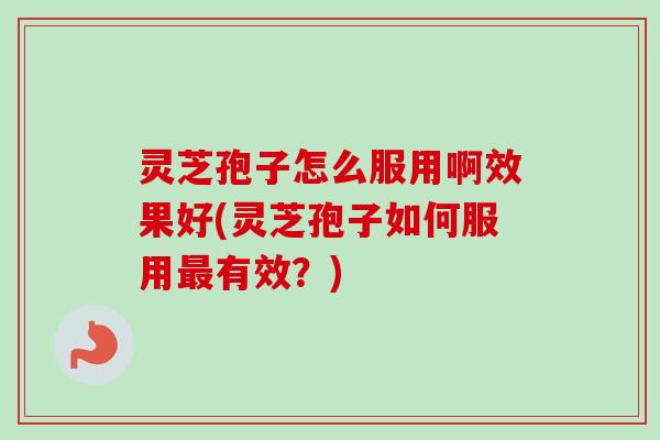 灵芝孢子怎么服用啊效果好(灵芝孢子如何服用最有效？)