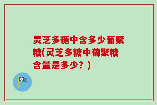 灵芝多糖中含多少葡聚糖(灵芝多糖中葡聚糖含量是多少？)