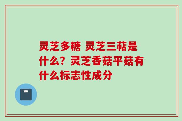 灵芝多糖 灵芝三萜是什么？灵芝香菇平菇有什么标志性成分