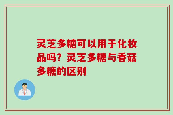 灵芝多糖可以用于化妆品吗?灵芝多糖与香菇多糖的区别 灵芝多糖可以用于化妆品吗?灵芝多糖与香菇多糖的区别