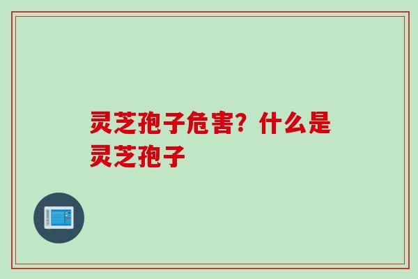 灵芝孢子危害？什么是灵芝孢子