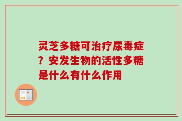 灵芝多糖可治疗尿毒症？安发生物的活性多糖是什么有什么作用