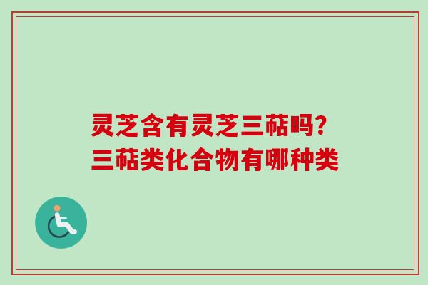 灵芝含有灵芝三萜吗？三萜类化合物有哪种类