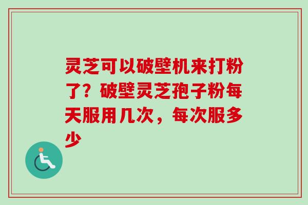 灵芝可以破壁机来打粉了？破壁灵芝孢子粉每天服用几次，每次服多少