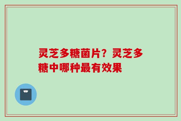 灵芝多糖菌片？灵芝多糖中哪种最有效果