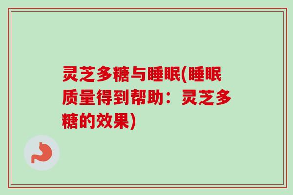灵芝多糖与睡眠(睡眠质量得到帮助：灵芝多糖的效果)