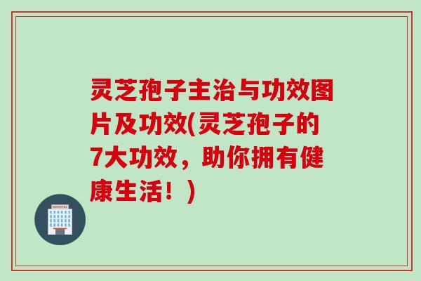 灵芝孢子主与功效图片及功效(灵芝孢子的7大功效,助你拥有健康生活!) 灵芝孢子主与功效图片及功效(灵芝孢子的7大功效,助你拥有健康生活!)