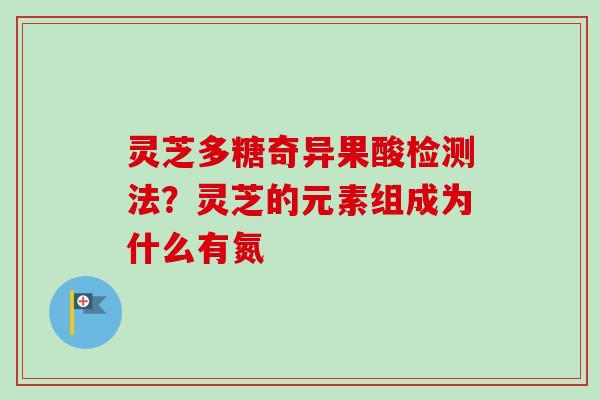 灵芝多糖奇异果酸检测法?灵芝的元素组成为什么有氮 灵芝多糖奇异果酸检测法?灵芝的元素组成为什么有氮