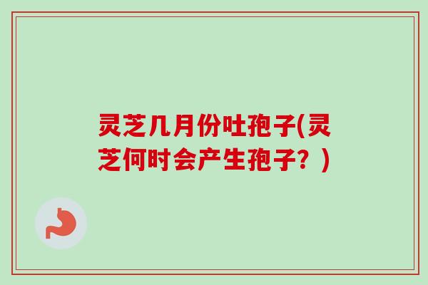 灵芝几月份吐孢子(灵芝何时会产生孢子？)