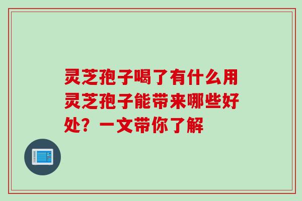 灵芝孢子喝了有什么用灵芝孢子能带来哪些好处?一文带你了解 灵芝孢子喝了有什么用灵芝孢子能带来哪些好处?一文带你了解