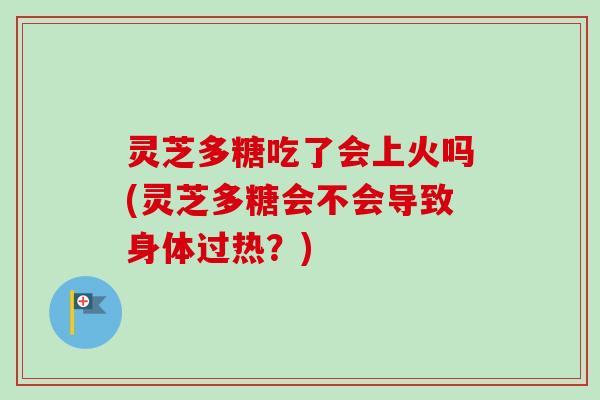 灵芝多糖吃了会上火吗(灵芝多糖会不会导致身体过热?) 灵芝多糖吃了会上火吗(灵芝多糖会不会导致身体过热?)