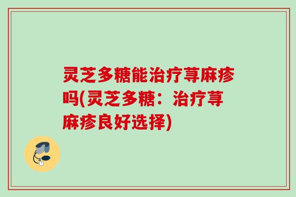 灵芝多糖能治疗荨麻疹吗(灵芝多糖：治疗荨麻疹良好选择)
