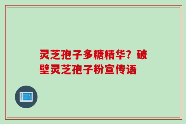 灵芝孢子多糖精华？破壁灵芝孢子粉宣传语