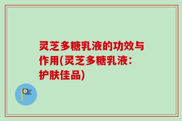 灵芝多糖乳液的功效与作用(灵芝多糖乳液：护肤佳品)