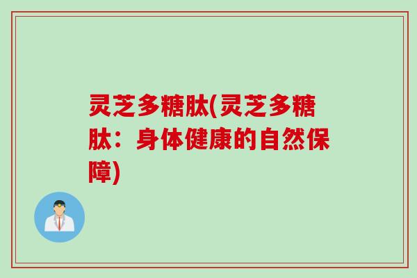 灵芝多糖肽(灵芝多糖肽：身体健康的自然保障)