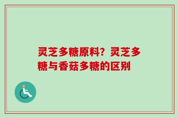 灵芝多糖原料？灵芝多糖与香菇多糖的区别