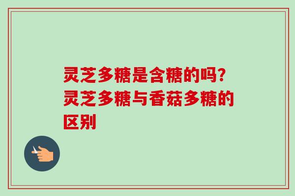 灵芝多糖是含糖的吗？灵芝多糖与香菇多糖的区别