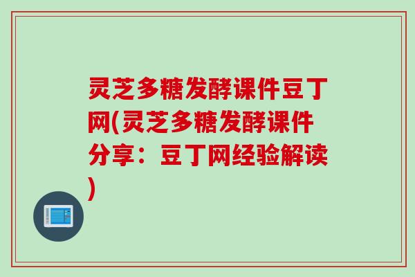 灵芝多糖发酵课件豆丁网(灵芝多糖发酵课件分享：豆丁网经验解读)