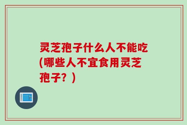 灵芝孢子什么人不能吃(哪些人不宜食用灵芝孢子？)