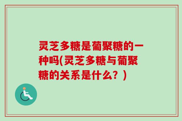 灵芝多糖是葡聚糖的一种吗(灵芝多糖与葡聚糖的关系是什么?) 灵芝多糖是葡聚糖的一种吗(灵芝多糖与葡聚糖的关系是什么?)