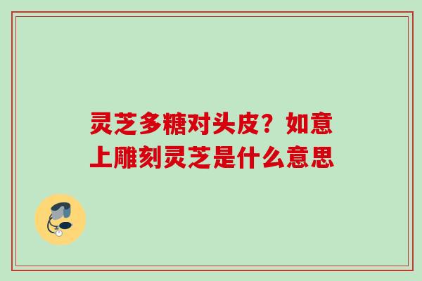灵芝多糖对头皮？如意上雕刻灵芝是什么意思
