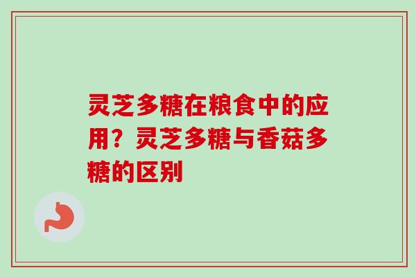 灵芝多糖在粮食中的应用？灵芝多糖与香菇多糖的区别