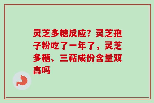 灵芝多糖反应？灵芝孢子粉吃了一年了，灵芝多糖、三萜成份含量双高吗