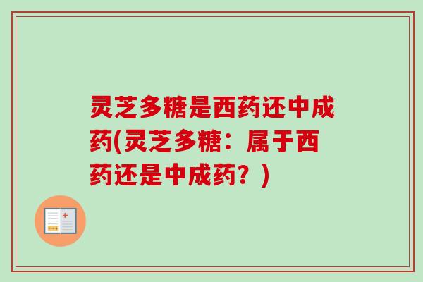 灵芝多糖是西药还中成药(灵芝多糖：属于西药还是中成药？)